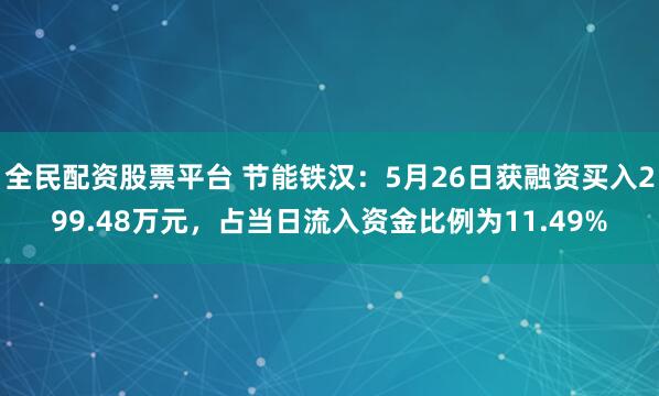 全民配资股票平台 节能铁汉：5月26日获融资买入299.48万元，占当日流入资金比例为11.49%