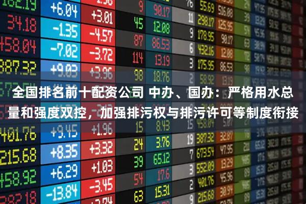 全国排名前十配资公司 中办、国办：严格用水总量和强度双控，加强排污权与排污许可等制度衔接