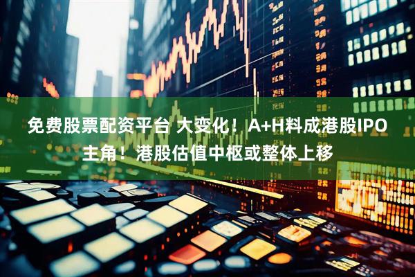 免费股票配资平台 大变化！A+H料成港股IPO主角！港股估值中枢或整体上移