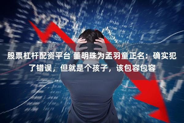 股票杠杆配资平台 董明珠为孟羽童正名：确实犯了错误，但就是个孩子，该包容包容