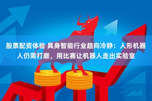 股票配资体验 具身智能行业趋向冷静：人形机器人仍需打磨，用比赛让机器人走出实验室