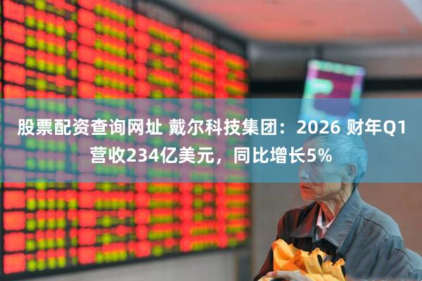 股票配资查询网址 戴尔科技集团：2026 财年Q1营收234亿美元，同比增长5%