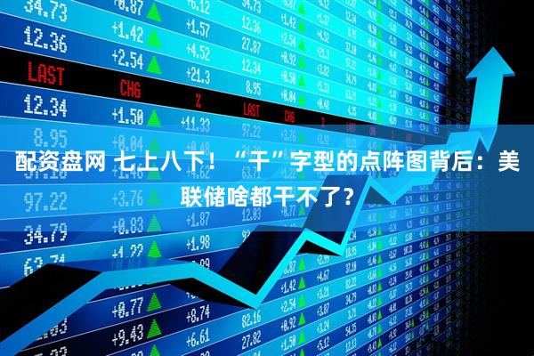配资盘网 七上八下！“干”字型的点阵图背后：美联储啥都干不了？