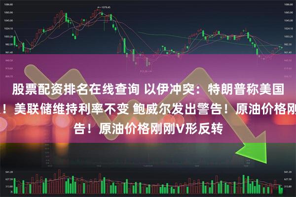 股票配资排名在线查询 以伊冲突：特朗普称美国不寻求停火！美联储维持利率不变 鲍威尔发出警告！原油价格刚刚V形反转