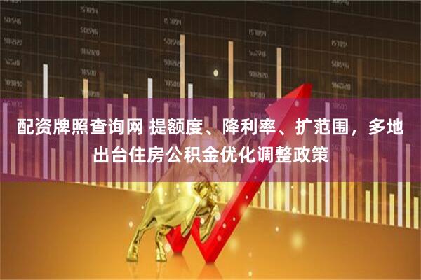 配资牌照查询网 提额度、降利率、扩范围，多地出台住房公积金优化调整政策