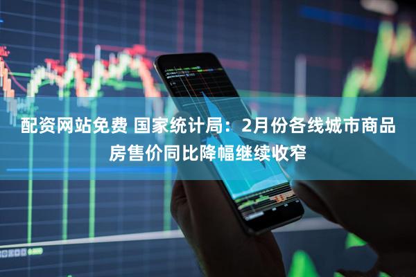 配资网站免费 国家统计局：2月份各线城市商品房售价同比降幅继续收窄