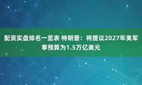 配资实盘排名一览表 特朗普：将提议2027年美军事预算为1.5万亿美元