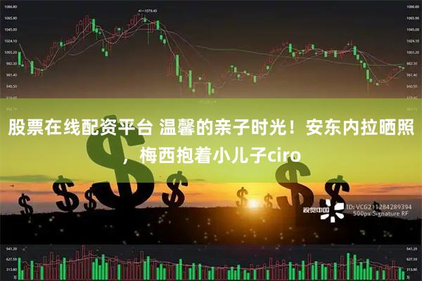 股票在线配资平台 温馨的亲子时光！安东内拉晒照，梅西抱着小儿子ciro