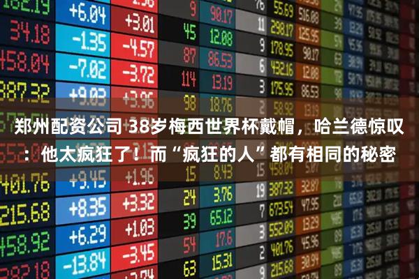 郑州配资公司 38岁梅西世界杯戴帽，哈兰德惊叹：他太疯狂了！而“疯狂的人”都有相同的秘密