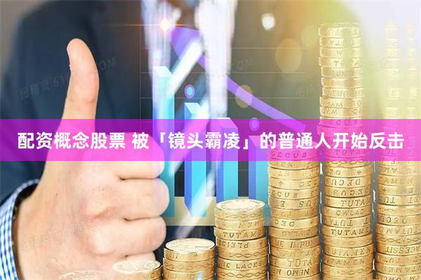 配资概念股票 被「镜头霸凌」的普通人开始反击