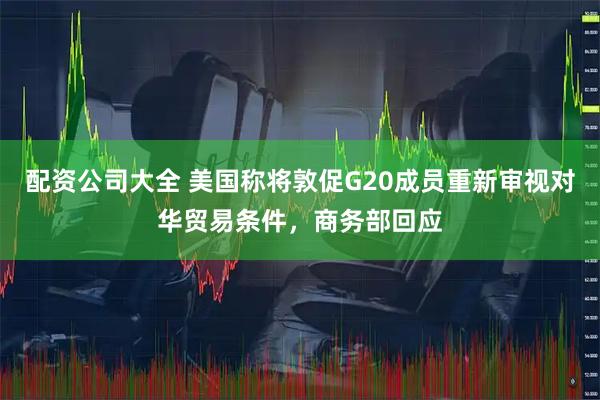 配资公司大全 美国称将敦促G20成员重新审视对华贸易条件，商务部回应