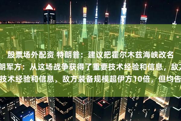 股票场外配资 特朗普：建议把霍尔木兹海峡改名为“特朗普海峡”，伊朗军方：从这场战争获得了重要技术经验和信息，敌方装备规模超伊方10倍，但均告失败